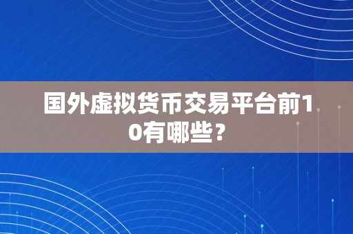 国外虚拟货币交易平台前10有哪些？