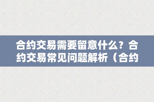 合约交易需要留意什么？合约交易常见问题解析（合约交易需要留意什么?合约交易常见问题解析）