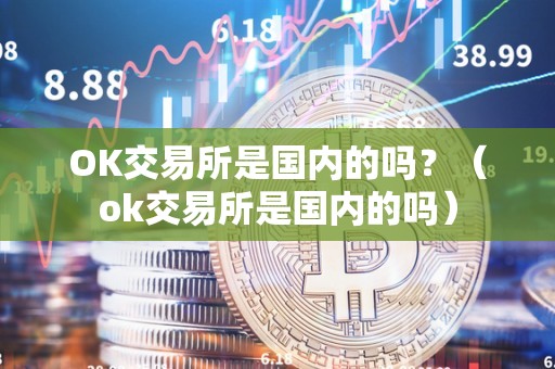 OK交易所是国内的吗？（ok交易所是国内的吗）