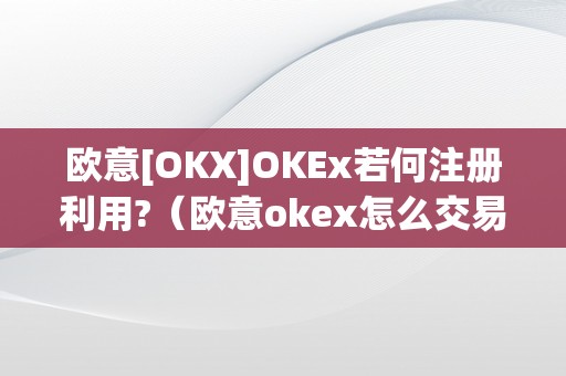 欧意[OKX]OKEx若何注册利用?（欧意okex怎么交易）