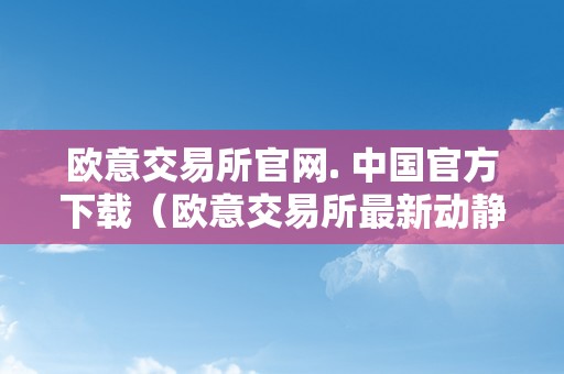 欧意交易所官网. 中国官方下载（欧意交易所最新动静）