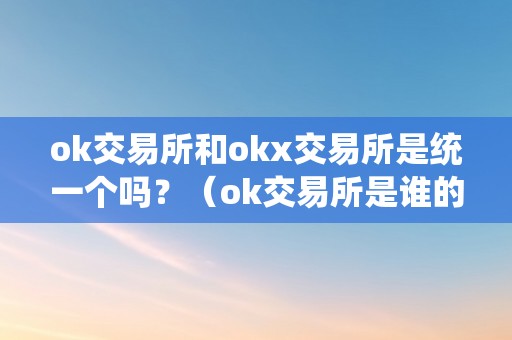 ok交易所和okx交易所是统一个吗？（ok交易所是谁的）