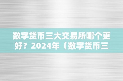 数字货币三大交易所哪个更好？2024年（数字货币三大交易所哪个更好?2024年）