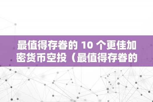 最值得存眷的 10 个更佳加密货币空投（最值得存眷的 10 个更佳加密货币空投公司）