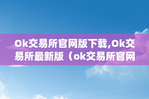 Ok交易所官网版下载,Ok交易所最新版（ok交易所官网app下载）