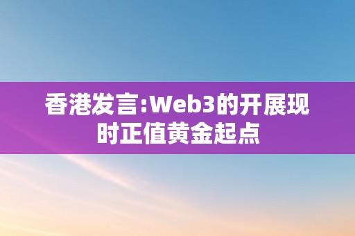 香港发言:Web3的开展现时正值黄金起点