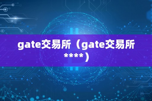 gate交易所（gate交易所****）