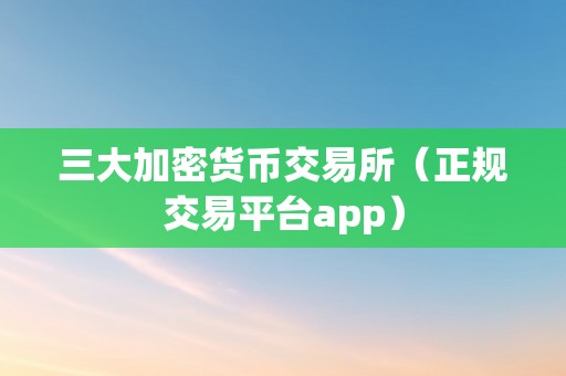 三大加密货币交易所（正规交易平台app）