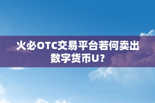 火必OTC交易平台若何卖出数字货币U？