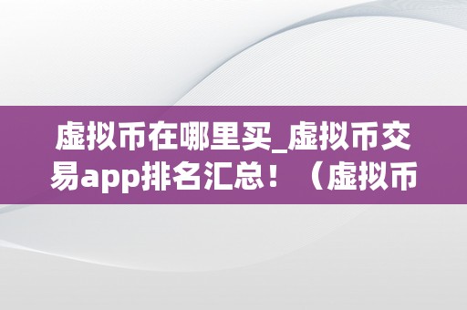 虚拟币在哪里买_虚拟币交易app排名汇总!(虚拟币在那买)
