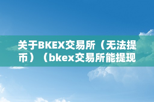 关于BKEX交易所（无法提币）（bkex交易所能提现吗）