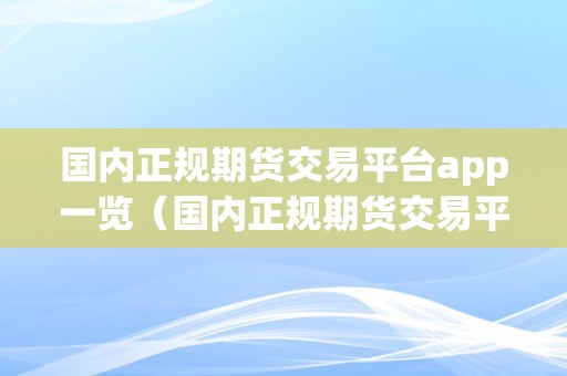 国内正规期货交易平台app一览（国内正规期货交易平台app一览下载）