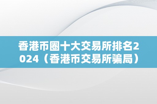 香港币圈十大交易所排名2024（香港币交易所骗局）