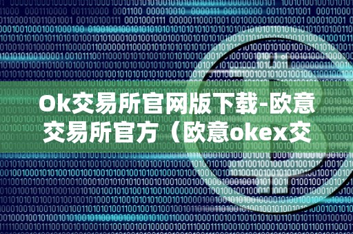 Ok交易所官网版下载-欧意交易所官方（欧意okex交易所）