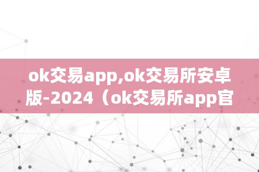 ok交易app,ok交易所安卓版-2024（ok交易所app官网下载）