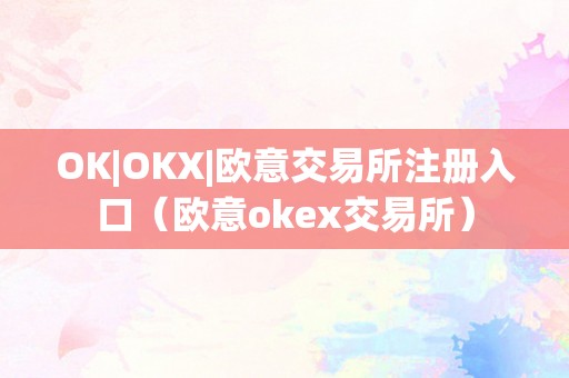 OK|OKX|欧意交易所注册入口（欧意okex交易所）