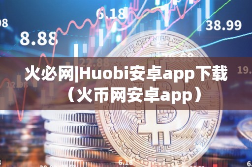 火必网|Huobi安卓app下载（火币网安卓app）