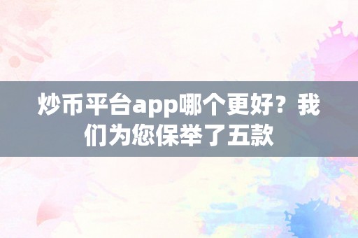 炒币平台app哪个更好？我们为您保举了五款