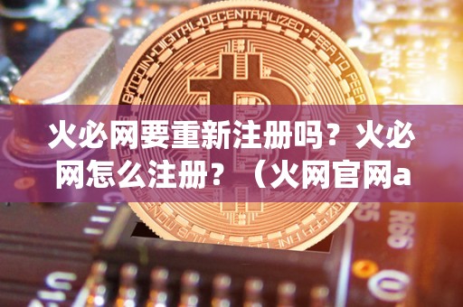 火必网要重新注册吗?火必网怎么注册?(火网官网app新版下载)(火必网怎么注册?)