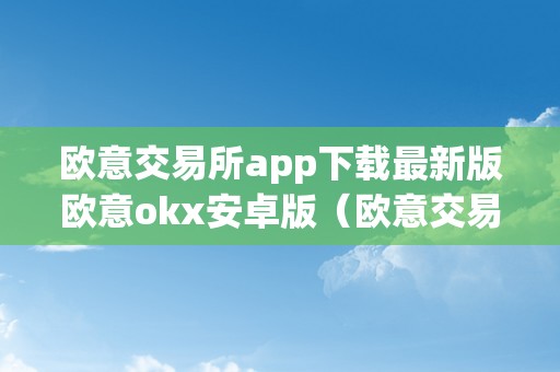 欧意交易所app下载最新版欧意okx安卓版（欧意交易所正规吗）