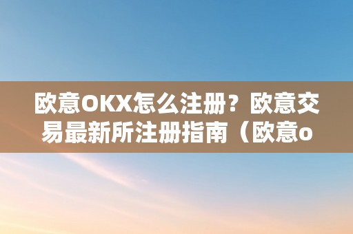 欧意OKX怎么注册？欧意交易最新所注册指南（欧意okex怎么交易）