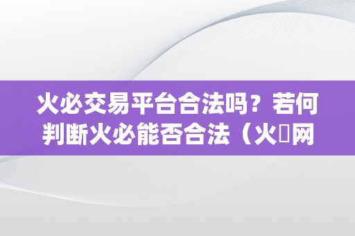 火必交易平台合法吗？若何判断火必能否合法（火帀网交易平台app）