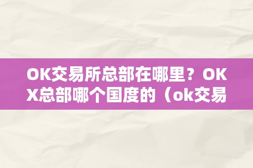 OK交易所总部在哪里？OKX总部哪个国度的（ok交易所是谁的）