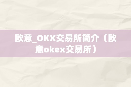 欧意_OKX交易所简介（欧意okex交易所）