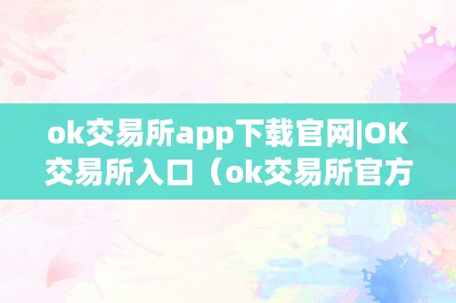 ok交易所app下载官网|OK交易所入口（ok交易所官方下载）