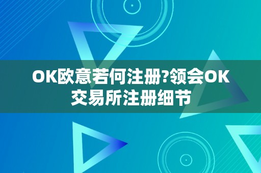 OK欧意若何注册?领会OK交易所注册细节