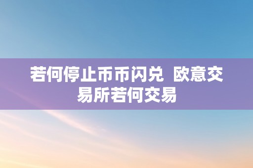 若何停止币币闪兑  欧意交易所若何交易