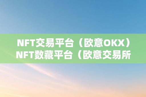 NFT交易平台（欧意OKX）NFT数藏平台（欧意交易所官网）