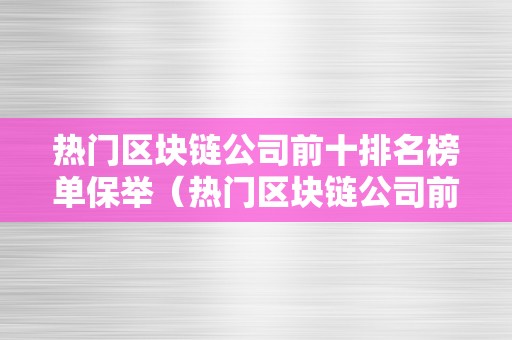 热门区块链公司前十排名榜单保举（热门区块链公司前十排名榜单保举一下）