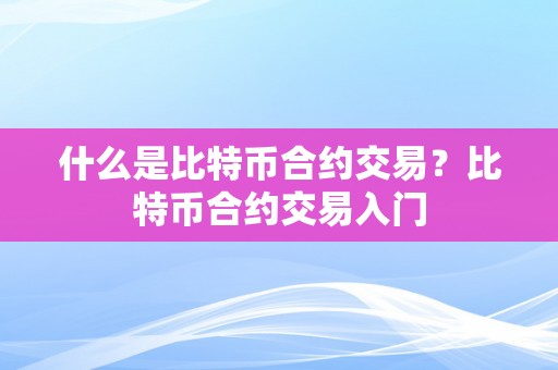 什么是比特币合约交易？比特币合约交易入门