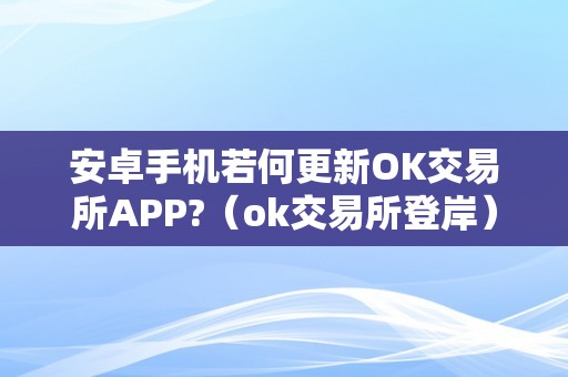 安卓手机若何更新OK交易所APP?（ok交易所登岸）