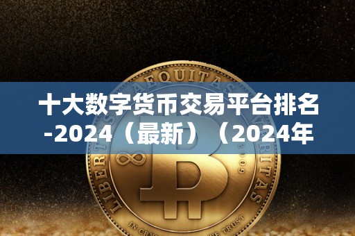 十大数字货币交易平台排名-2024（最新）（2024年十大数字货币交易平台排名）