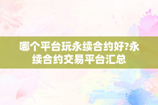 哪个平台玩永续合约好?永续合约交易平台汇总