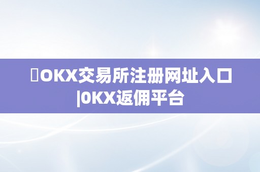 ​OKX交易所注册网址入口|0KX返佣平台