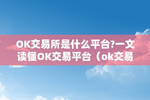 OK交易所是什么平台?一文读懂OK交易平台（ok交易所是什么交易所）