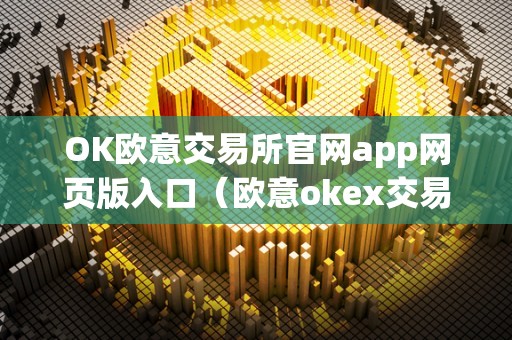 OK欧意交易所官网app网页版入口（欧意okex交易所）（ok欧意交易所是什么）