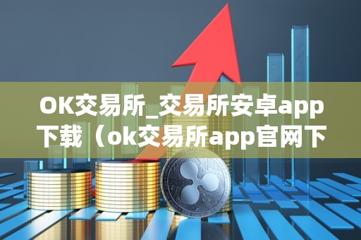 OK交易所_交易所安卓app下载（ok交易所app官网下载）（ok交易所安卓app）