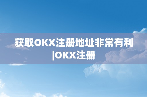 获取OKX注册地址非常有利|OKX注册