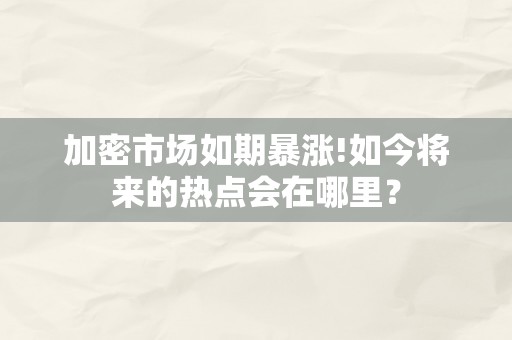 加密市场如期暴涨!如今将来的热点会在哪里？