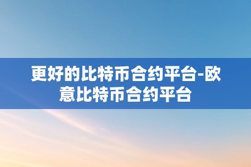 更好的比特币合约平台-欧意比特币合约平台