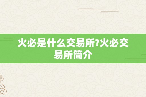 火必是什么交易所?火必交易所简介