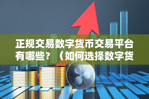正规交易数字货币交易平台有哪些?(如何选择数字货币交易平台)