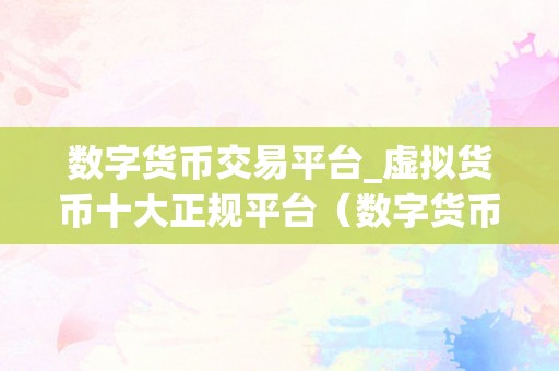 数字货币交易平台_虚拟货币十大正规平台(数字货币交易平台)