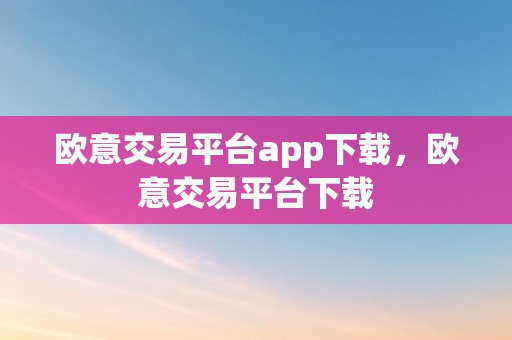 欧意交易平台app下载，欧意交易平台下载