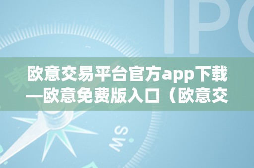 欧意交易平台官方app下载—欧意免费版入口（欧意交易所最新动静）