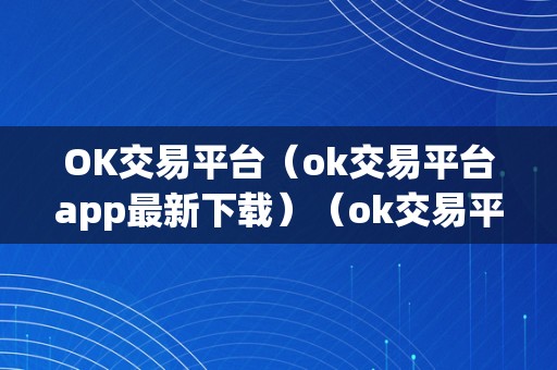 OK交易平台（ok交易平台app最新下载）（ok交易平台官网下载）